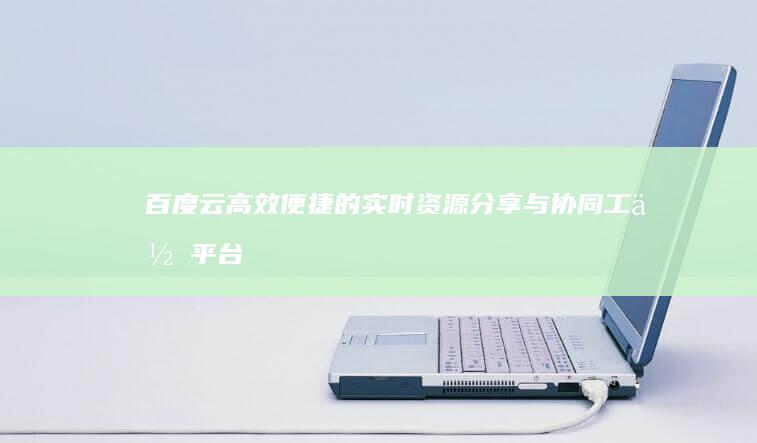 百度云：高效便捷的实时资源分享与协同工作平台