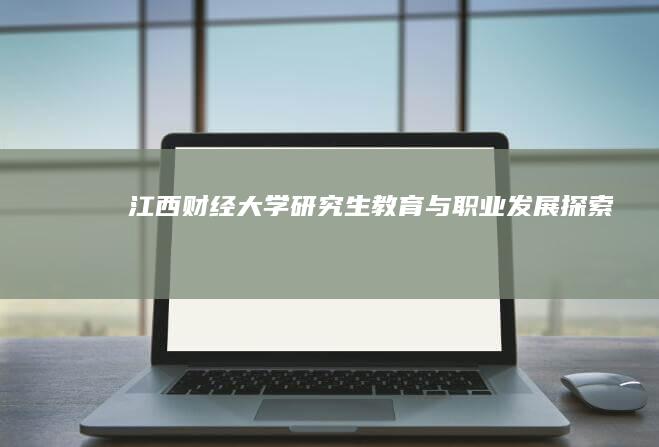 江西财经大学研究生教育与职业发展探索